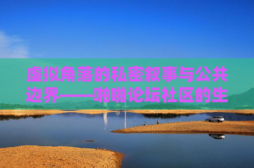 虚拟角落的私密叙事与公共边界——啪啪论坛社区的生存逻辑与时代镜像,虚拟角落的私密叙事与公共边界,啪啪论坛的生存逻辑与时代镜像