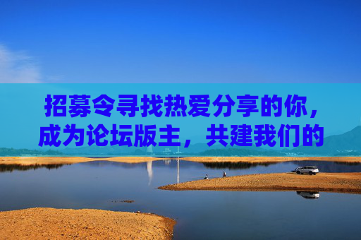 招募令寻找热爱分享的你,成为论坛版主,共建我们的线上家园!招募论坛版主,热爱分享,共建线上家园!