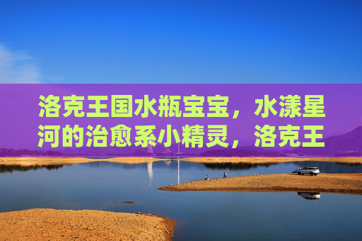 洛克王国水瓶宝宝,水漾星河的治愈系小精灵,洛克王国水瓶宝宝,水漾星河治愈系小精灵
