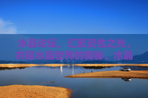 水晶论坛,汇聚灵性之光,共探水晶世界的奥秘,水晶论坛,汇聚灵性之光,共探水晶奥秘