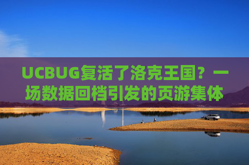 UCBUG复活了洛克王国?一场数据回档引发的页游集体回忆杀,UCBUG数据回档复活洛克王国 页游集体回忆杀