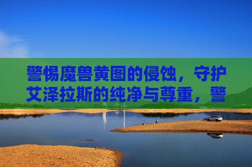 警惕魔兽黄图的侵蚀，守护艾泽拉斯的纯净与尊重，警惕魔兽黄图侵蚀，守护艾泽拉斯纯净与尊重