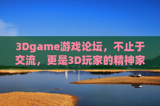 3Dgame游戏论坛，不止于交流，更是3D玩家的精神家园，3Dgame论坛，3D玩家的精神家园，不止于交流