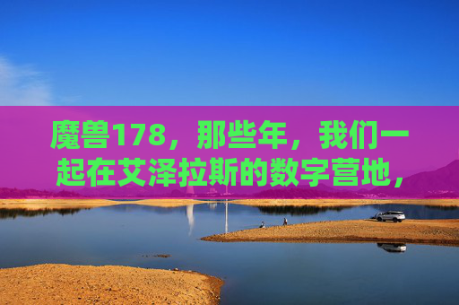 魔兽178,那些年,我们一起在艾泽拉斯的数字营地,魔兽178,那些年,我们在艾泽拉斯的数字营地