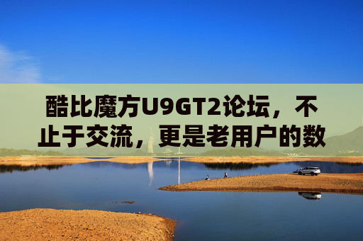 酷比魔方U9GT2论坛，不止于交流，更是老用户的数字家园，酷比魔方U9GT2论坛，不止交流，更是老用户的数字家园