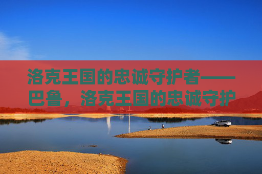 洛克王国的忠诚守护者——巴鲁,洛克王国的忠诚守护者巴鲁