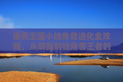 洛克王国小独角兽进化全攻略，从萌新到独角兽王者的成长之路，洛克王国小独角兽进化全攻略，从萌新到独角兽王者成长之路
