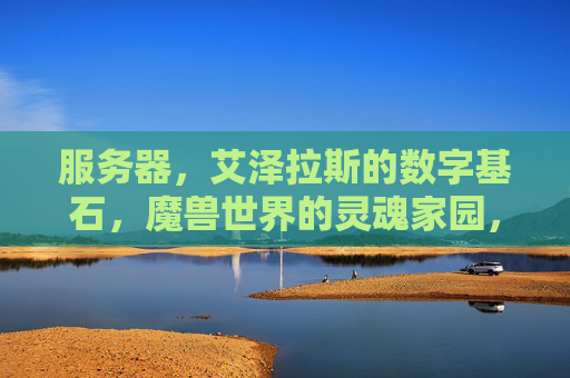 服务器，艾泽拉斯的数字基石，魔兽世界的灵魂家园，艾泽拉斯，魔兽世界的数字基石与灵魂家园