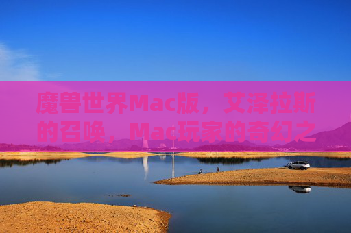 魔兽世界Mac版,艾泽拉斯的召唤,Mac玩家的奇幻之旅,艾泽拉斯的召唤,Mac玩家的奇幻之旅