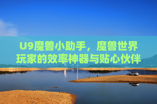 U9魔兽小助手,魔兽世界玩家的效率神器与贴心伙伴,U9魔兽小助手,魔兽世界玩家的效率神器与贴心伙伴