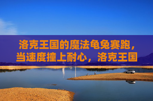 洛克王国的魔法龟兔赛跑，当速度撞上耐心，洛克王国的魔法龟兔赛跑，速度与耐心的碰撞