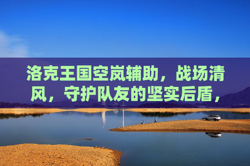 洛克王国空岚辅助,战场清风,守护队友的坚实后盾,空岚清风,守护队友的战场后盾