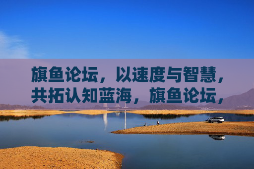 旗鱼论坛,以速度与智慧,共拓认知蓝海,旗鱼论坛,以速度与智慧共拓认知蓝海