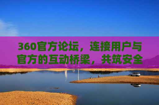 360官方论坛,连接用户与官方的互动桥梁,共筑安全数字生活新体验,360官方论坛,用户与官方的互动桥梁,共筑安全数字生活