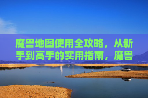 魔兽地图使用全攻略,从新手到高手的实用指南,魔兽地图全攻略,新手到高手实用指南