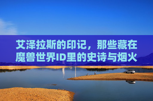 艾泽拉斯的印记,那些藏在魔兽世界ID里的史诗与烟火,艾泽拉斯印记,魔兽世界ID里的史诗与烟火
