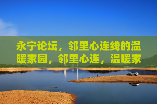 永宁论坛,邻里心连线的温暖家园,邻里心连,温暖家园