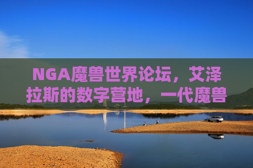 NGA魔兽世界论坛,艾泽拉斯的数字营地,一代魔兽玩家的精神家园,NGA魔兽世界论坛,艾泽拉斯数字营地,一代魔兽玩家的精神家园
