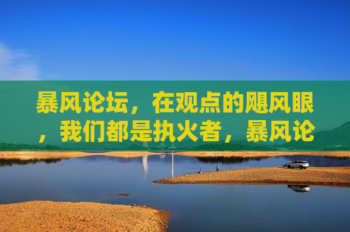 暴风论坛,在观点的飓风眼,我们都是执火者,暴风论坛,观点飓风眼的执火者