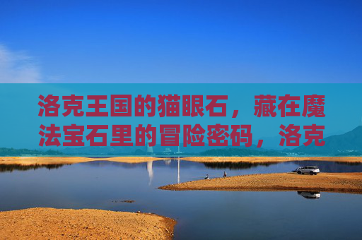 洛克王国的猫眼石,藏在魔法宝石里的冒险密码,洛克王国猫眼石,魔法宝石里的冒险密码