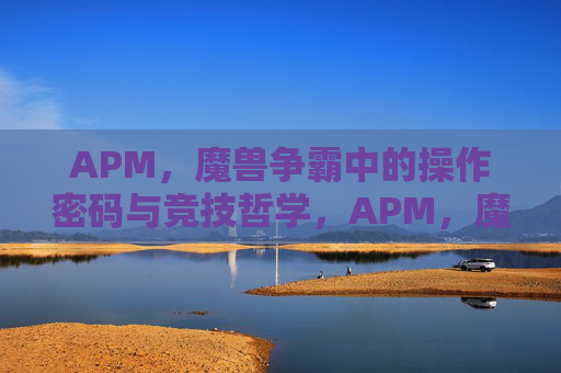 APM，魔兽争霸中的操作密码与竞技哲学，APM，魔兽争霸的操作密码与竞技哲学