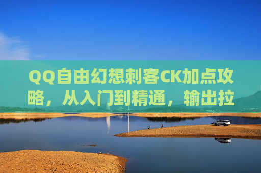 QQ自由幻想刺客CK加点攻略，从入门到精通，输出拉满就靠它！QQ自由幻想刺客CK加点攻略，从入门到精通，输出拉满就靠它