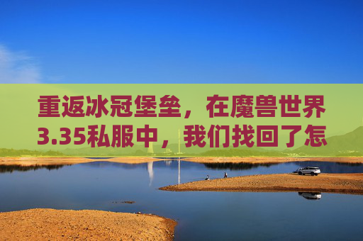 重返冰冠堡垒，在魔兽世界3.35私服中，我们找回了怎样的青春？再踏冰冠堡垒，3.35私服里的青春回响