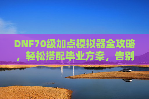 DNF70级加点模拟器全攻略,轻松搭配毕业方案,告别手荒与点错,DNF70级加点模拟器全攻略,毕业方案轻松搭,告别手荒点错