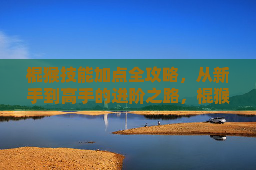 棍猴技能加点全攻略,从新手到高手的进阶之路,棍猴技能加点全攻略,新手到高手的进阶之路