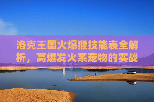 洛克王国火爆猴技能表全解析,高爆发火系宠物的实战搭配指南,洛克王国火爆猴,高爆发火系技能表与实战搭配全解析