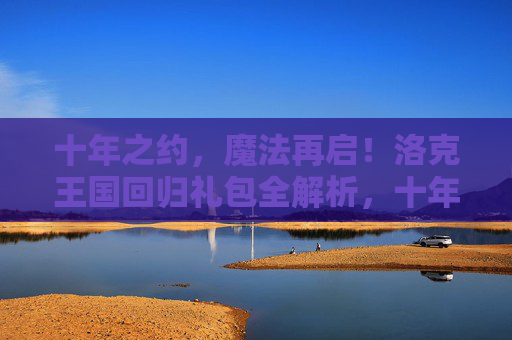 十年之约，魔法再启！洛克王国回归礼包全解析，十年之约，洛克王国回归礼包全解析