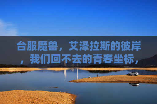台服魔兽，艾泽拉斯的彼岸，我们回不去的青春坐标，艾泽拉斯，我们回不去的青春坐标