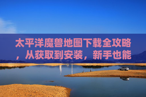 太平洋魔兽地图下载全攻略,从获取到安装,新手也能轻松上手,太平洋魔兽地图下载全攻略,新手从获取到安装轻松上手