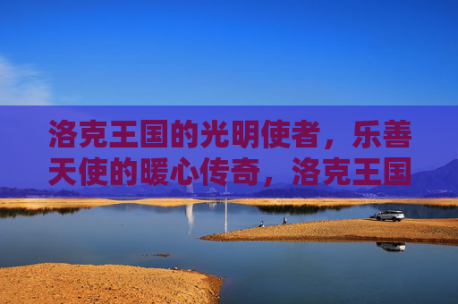 洛克王国的光明使者，乐善天使的暖心传奇，洛克王国乐善天使的暖心传奇