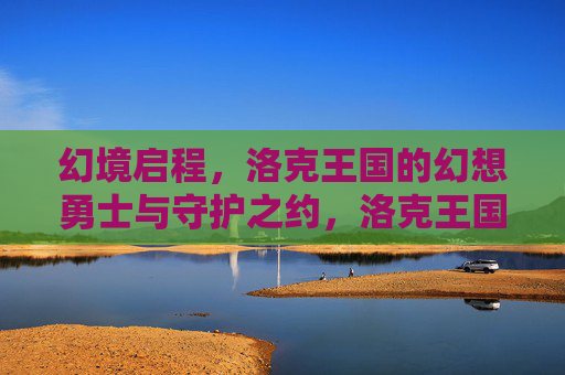 幻境启程,洛克王国的幻想勇士与守护之约,洛克王国,幻境启程的幻想勇士与守护之约