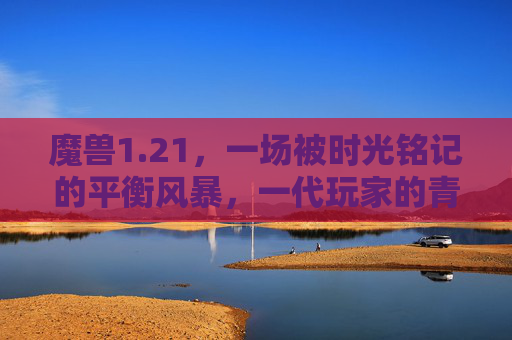 魔兽1.21，一场被时光铭记的平衡风暴，一代玩家的青春注脚，魔兽1.21，时光铭记的平衡风暴，一代玩家的青春注脚