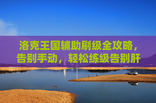 洛克王国辅助刷级全攻略，告别手动，轻松练级告别肝帝时代！洛克王国辅助刷级全攻略，告别手动轻松练级，终结肝帝时代