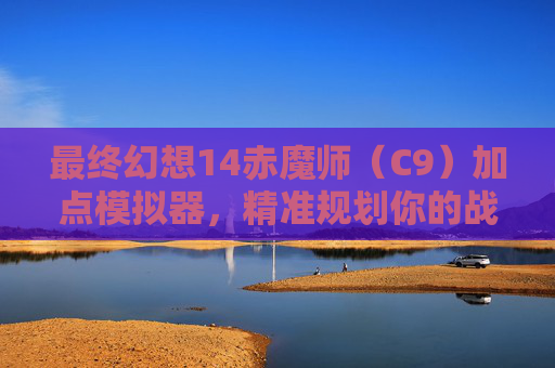 最终幻想14赤魔师(C9)加点模拟器,精准规划你的战斗之路,最终幻想14赤魔师(C9)加点模拟器,精准规划战斗之路