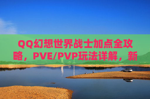 QQ幻想世界战士加点全攻略，PVE/PVP玩法详解，新手必看！QQ幻想世界战士加点与PVE/PVP全攻略，新手必看