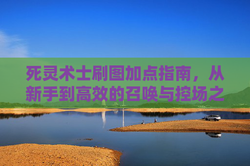 死灵术士刷图加点指南,从新手到高效的召唤与控场之道,死灵术士刷图加点,新手到高效的召唤控场指南