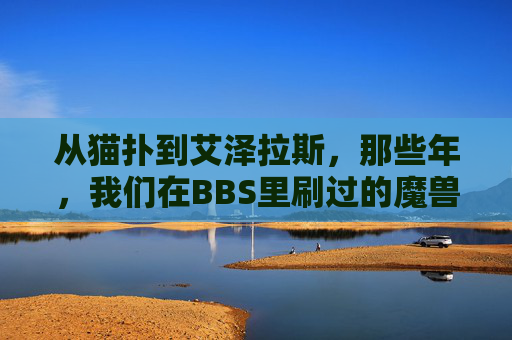 从猫扑到艾泽拉斯，那些年，我们在BBS里刷过的魔兽与青春，从猫扑到艾泽拉斯，BBS里的魔兽青春