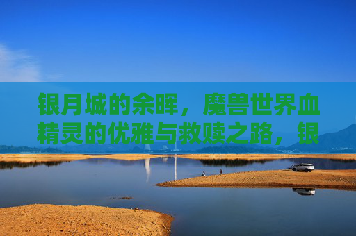 银月城的余晖,魔兽世界血精灵的优雅与救赎之路,银月城余晖,血精灵的优雅救赎之路
