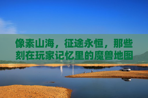 像素山海,征途永恒,那些刻在玩家记忆里的魔兽地图,像素山海,征途永恒,刻在魔兽玩家记忆里的地图