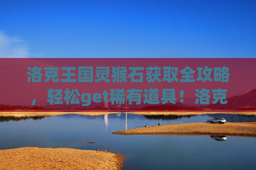 洛克王国灵猴石获取全攻略,轻松get稀有道具!洛克王国灵猴石获取全攻略,轻松get稀有道具