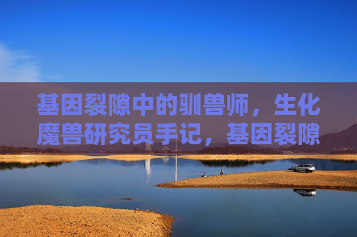 基因裂隙中的驯兽师,生化魔兽研究员手记,基因裂隙中的驯兽师,生化魔兽研究员手记