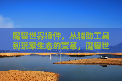 魔兽世界插件，从辅助工具到玩家生态的变革，魔兽世界插件，从工具到生态的变革