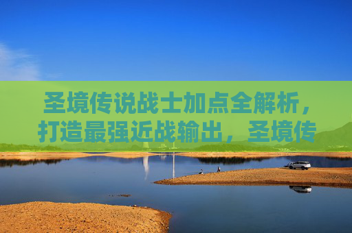 圣境传说战士加点全解析,打造最强近战输出,圣境传说战士加点全解析,打造最强近战输出