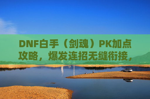 DNF白手(剑魂)PK加点攻略,爆发连招无缝衔接,掌控近战战场,DNF白手(剑魂)PK加点攻略,爆发连招无缝衔接,掌控近战战场