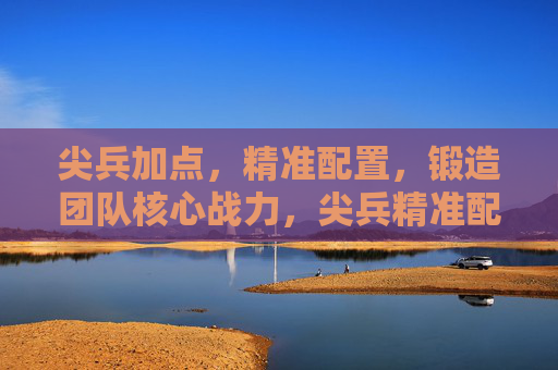 尖兵加点，精准配置，锻造团队核心战力，尖兵精准配置，锻造核心战力