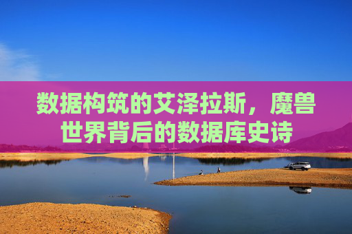 数据构筑的艾泽拉斯,魔兽世界背后的数据库史诗